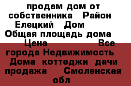 продам дом от собственника › Район ­ Елецкий › Дом ­ 112 › Общая площадь дома ­ 87 › Цена ­ 2 500 000 - Все города Недвижимость » Дома, коттеджи, дачи продажа   . Смоленская обл.